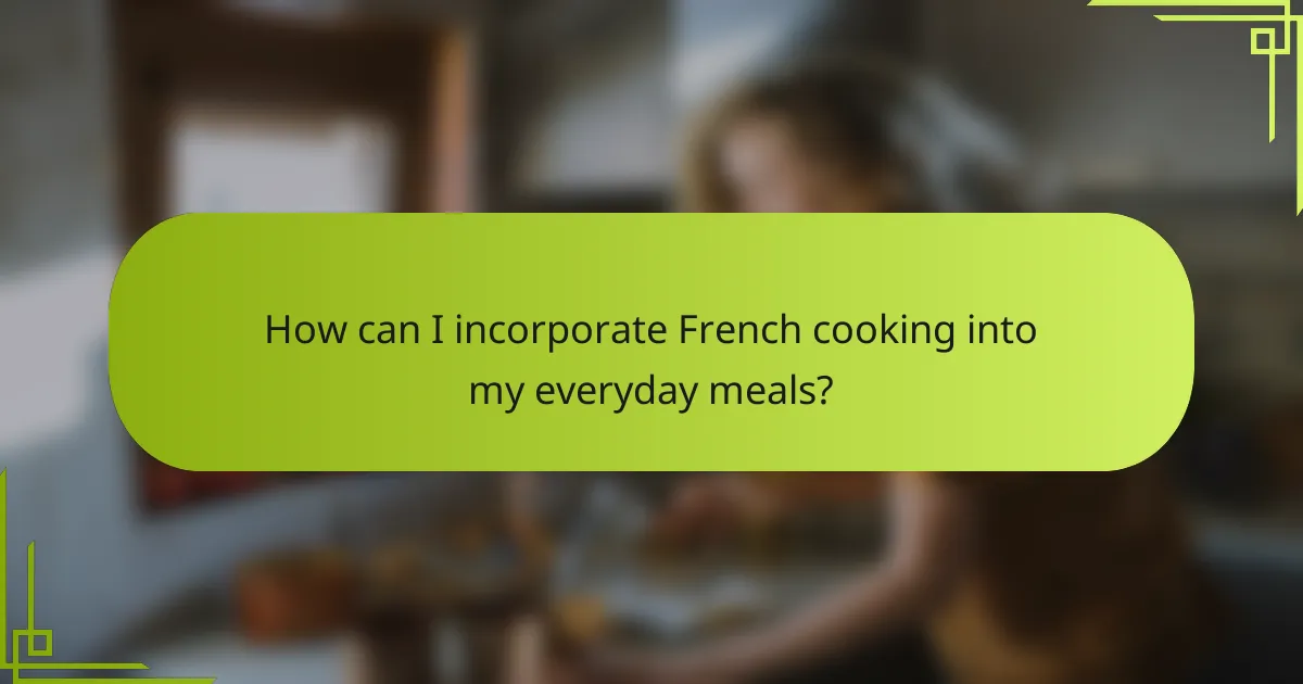 How can I incorporate French cooking into my everyday meals?